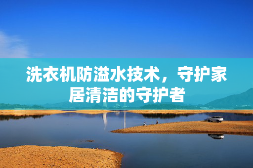 洗衣机防溢水技术，守护家居清洁的守护者