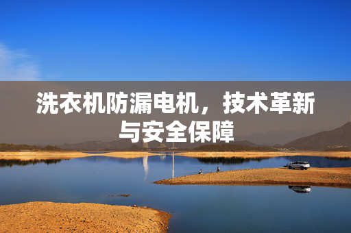 洗衣机防漏电机，技术革新与安全保障