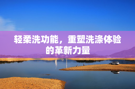 轻柔洗功能，重塑洗涤体验的革新力量