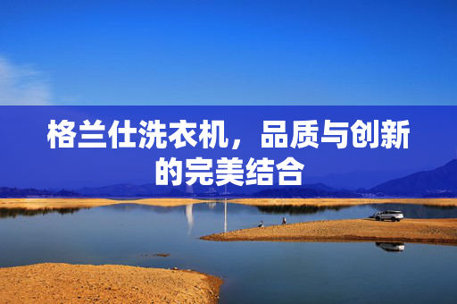 格兰仕洗衣机，品质与创新的完美结合