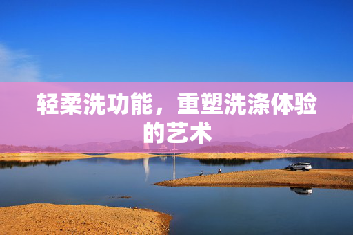 轻柔洗功能，重塑洗涤体验的艺术