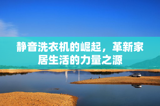静音洗衣机的崛起，革新家居生活的力量之源