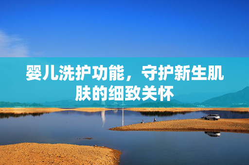 婴儿洗护功能，守护新生肌肤的细致关怀