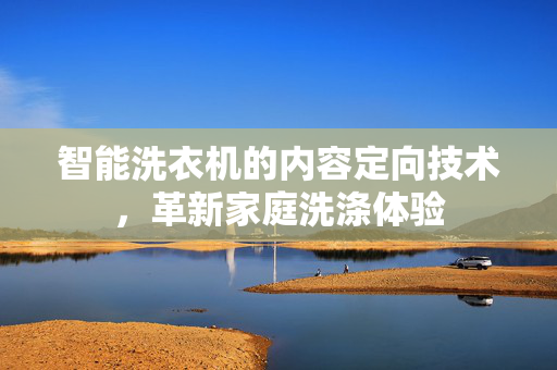 智能洗衣机的内容定向技术，革新家庭洗涤体验