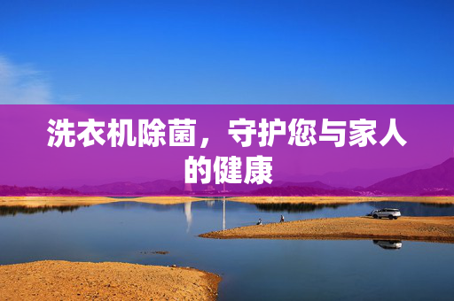 洗衣机除菌，守护您与家人的健康