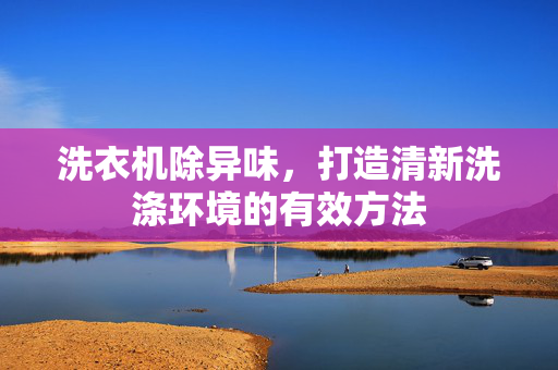 洗衣机除异味，打造清新洗涤环境的有效方法