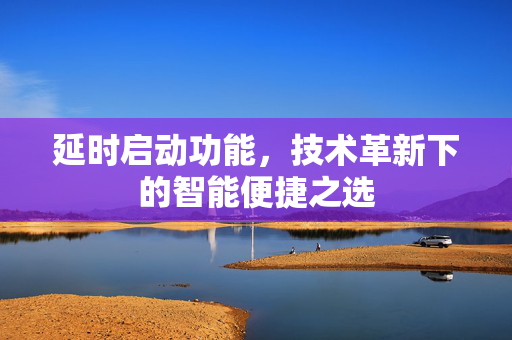 延时启动功能，技术革新下的智能便捷之选