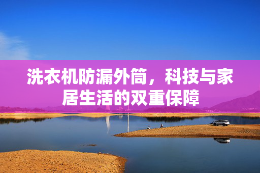 洗衣机防漏外筒，科技与家居生活的双重保障