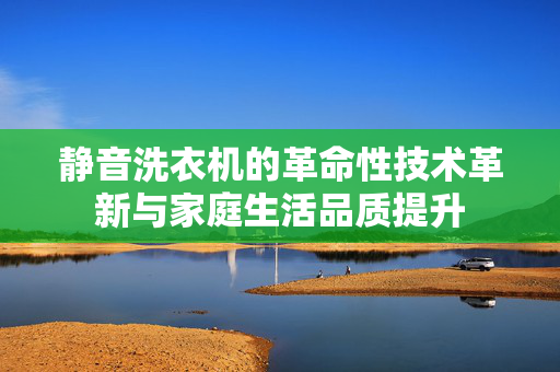 静音洗衣机的革命性技术革新与家庭生活品质提升