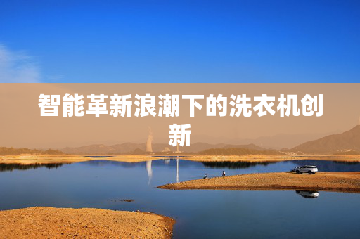 智能革新浪潮下的洗衣机创新
