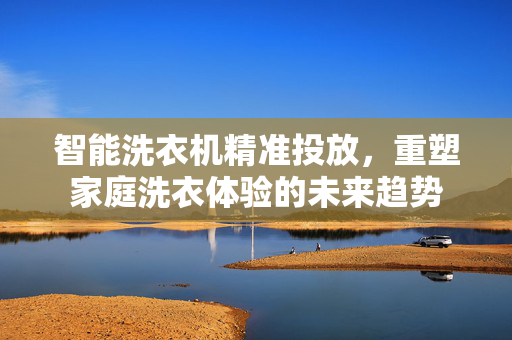 智能洗衣机精准投放，重塑家庭洗衣体验的未来趋势