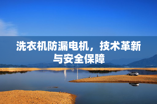 洗衣机防漏电机，技术革新与安全保障