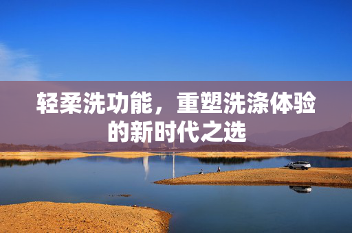 轻柔洗功能，重塑洗涤体验的新时代之选
