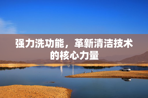 强力洗功能，革新清洁技术的核心力量