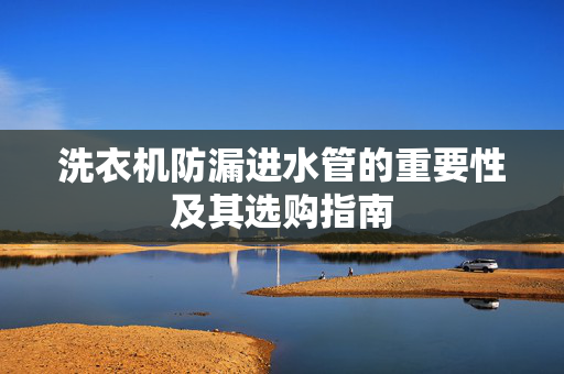 洗衣机防漏进水管的重要性及其选购指南