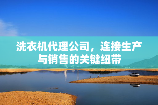洗衣机代理公司，连接生产与销售的关键纽带