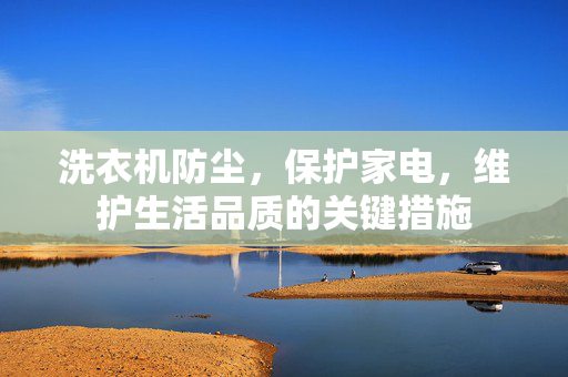洗衣机防尘，保护家电，维护生活品质的关键措施