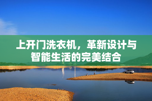 上开门洗衣机，革新设计与智能生活的完美结合