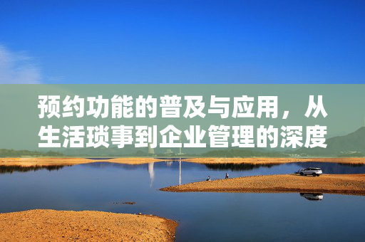 预约功能的普及与应用，从生活琐事到企业管理的深度探讨
