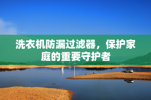 洗衣机防漏过滤器，保护家庭的重要守护者