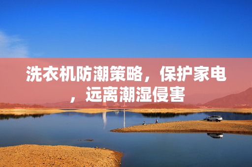 洗衣机防潮策略，保护家电，远离潮湿侵害