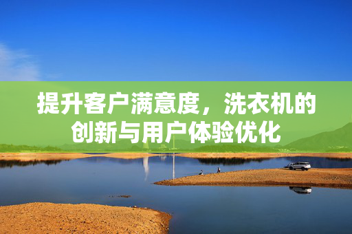 提升客户满意度，洗衣机的创新与用户体验优化