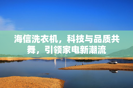 海信洗衣机，科技与品质共舞，引领家电新潮流