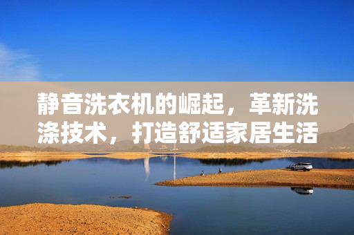 静音洗衣机的崛起，革新洗涤技术，打造舒适家居生活