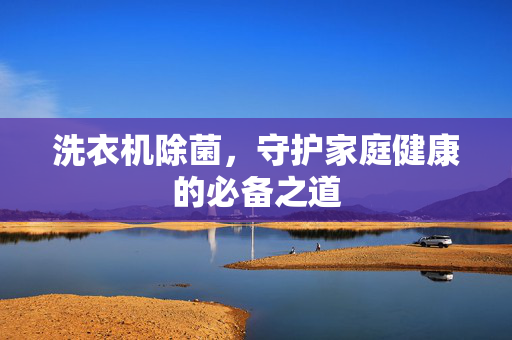洗衣机除菌，守护家庭健康的必备之道