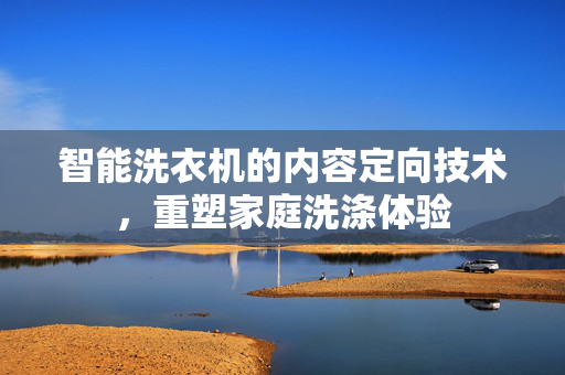 智能洗衣机的内容定向技术，重塑家庭洗涤体验