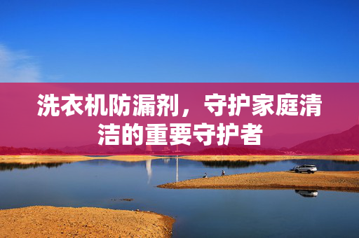 洗衣机防漏剂，守护家庭清洁的重要守护者
