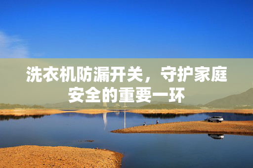 洗衣机防漏开关，守护家庭安全的重要一环
