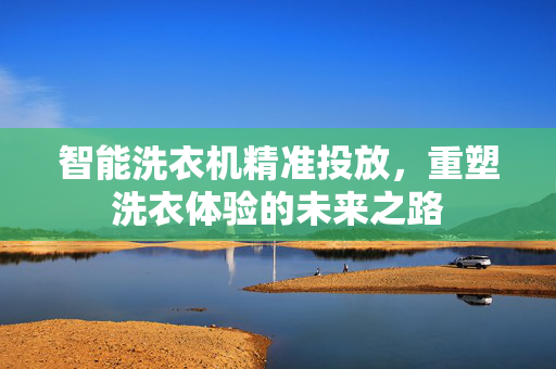 智能洗衣机精准投放，重塑洗衣体验的未来之路