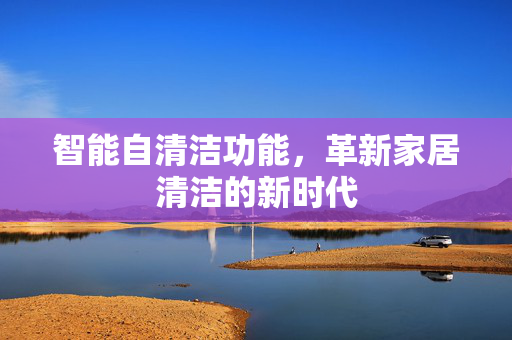 智能自清洁功能，革新家居清洁的新时代