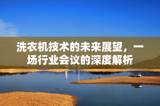 洗衣机技术的未来展望，一场行业会议的深度解析