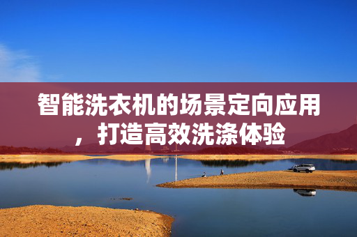 智能洗衣机的场景定向应用，打造高效洗涤体验