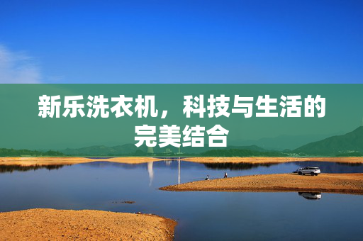 新乐洗衣机，科技与生活的完美结合