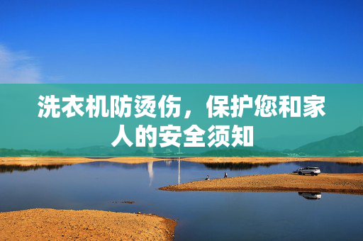 洗衣机防烫伤，保护您和家人的安全须知