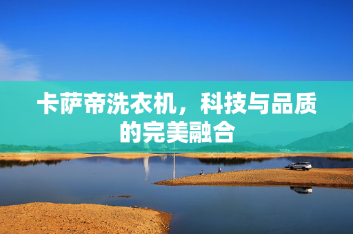 卡萨帝洗衣机，科技与品质的完美融合