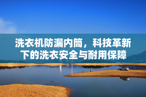 洗衣机防漏内筒，科技革新下的洗衣安全与耐用保障
