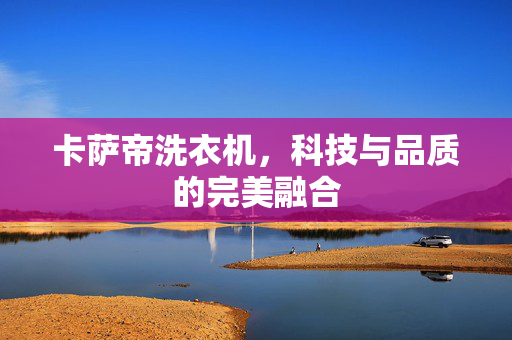 卡萨帝洗衣机，科技与品质的完美融合