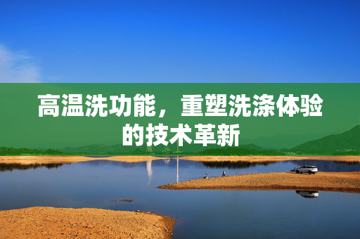 高温洗功能，重塑洗涤体验的技术革新