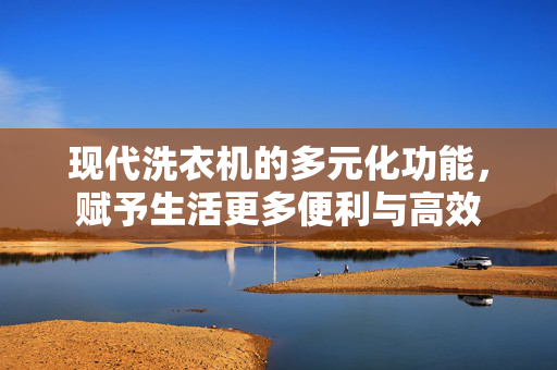 现代洗衣机的多元化功能，赋予生活更多便利与高效