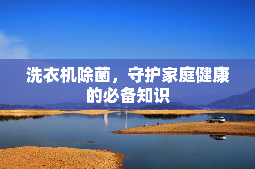 洗衣机除菌，守护家庭健康的必备知识