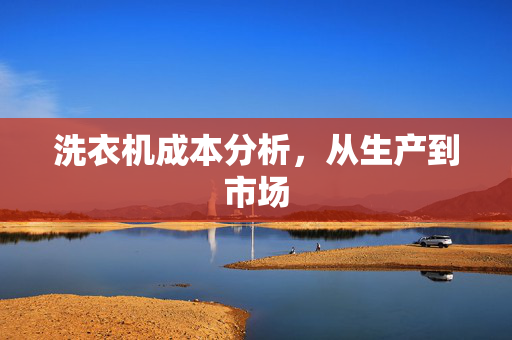 洗衣机成本分析，从生产到市场