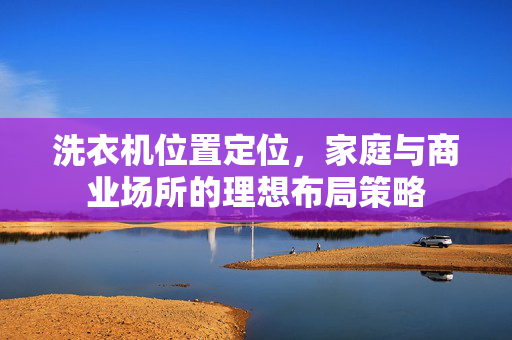 洗衣机位置定位，家庭与商业场所的理想布局策略