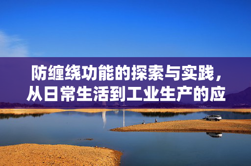 防缠绕功能的探索与实践，从日常生活到工业生产的应用研究