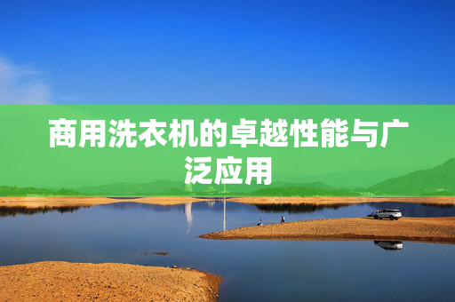 商用洗衣机的卓越性能与广泛应用