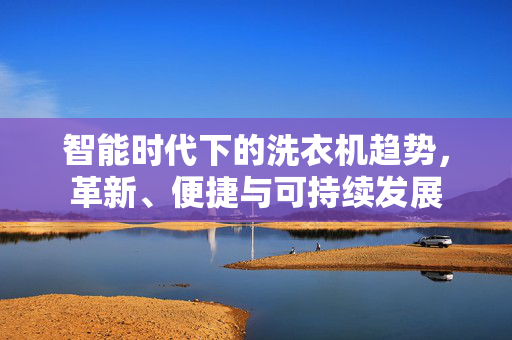 智能时代下的洗衣机趋势，革新、便捷与可持续发展