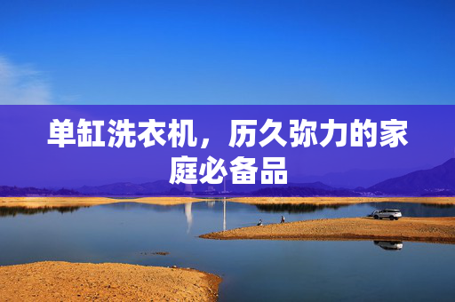 单缸洗衣机，历久弥力的家庭必备品